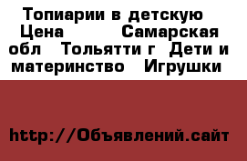 Топиарии в детскую › Цена ­ 500 - Самарская обл., Тольятти г. Дети и материнство » Игрушки   